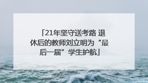 21年坚守送考路 退休后的教师刘立明为“最后一届”学生护航