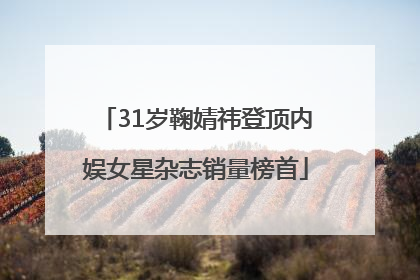 31岁鞠婧祎登顶内娱女星杂志销量榜首