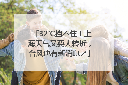 32℃挡不住！上海天气又要大转折，台风也有新消息↗