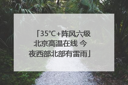 35℃+阵风六级 北京高温在线 今夜西部北部有雷雨