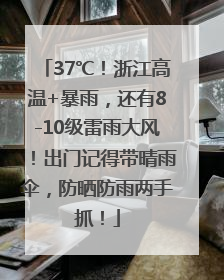 37℃！浙江高温+暴雨，还有8-10级雷雨大风！出门记得带晴雨伞，防晒防雨两手抓！