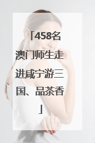 458名澳门师生走进咸宁游三国、品茶香