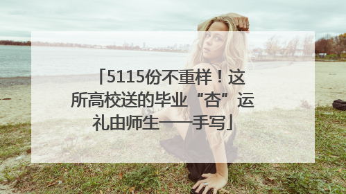 5115份不重样！这所高校送的毕业“杏”运礼由师生一一手写
