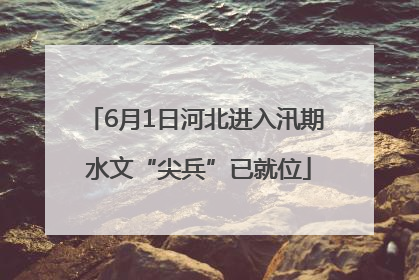 6月1日河北进入汛期 水文“尖兵”已就位