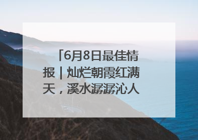 6月8日最佳情报｜灿烂朝霞红满天，溪水潺潺沁人心！恭喜获奖