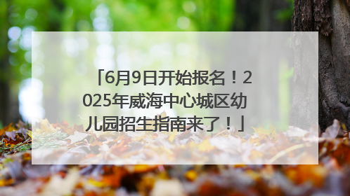 6月9日开始报名！2025年威海中心城区幼儿园招生指南来了！