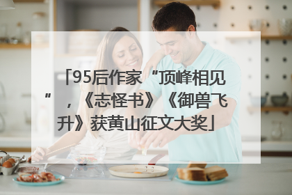 95后作家“顶峰相见”，《志怪书》《御兽飞升》获黄山征文大奖
