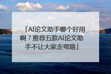 AI论文助手哪个好用啊？推荐五款AI论文助手不让大家走弯路