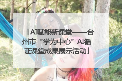 AI赋能新课堂——台州市“学为中心”AI循证课堂成果展示活动