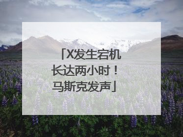 X发生宕机长达两小时！马斯克发声