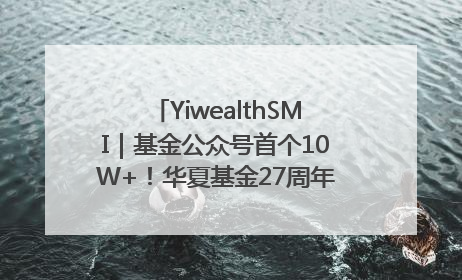 YiwealthSMI｜基金公众号首个10W+！华夏基金27周年讲述四代人的财富故事