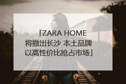ZARA HOME将撤出长沙 本土品牌以高性价比抢占市场
