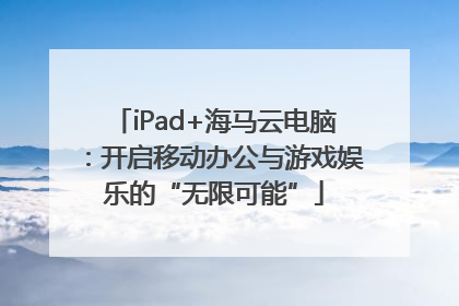 iPad+海马云电脑：开启移动办公与游戏娱乐的“无限可能”