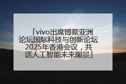vivo出席博鳌亚洲论坛国际科技与创新论坛2025年香港会议，共话人工智能未来图景